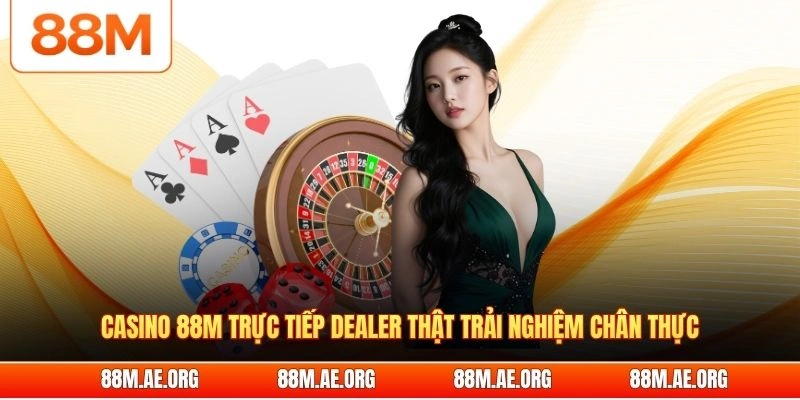 Casino 88M trực tiếp dealer thật trải nghiệm chân thực
